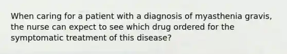 When caring for a patient with a diagnosis of myasthenia gravis, the nurse can expect to see which drug ordered for the symptomatic treatment of this disease?