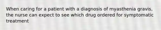 When caring for a patient with a diagnosis of myasthenia gravis, the nurse can expect to see which drug ordered for symptomatic treatment