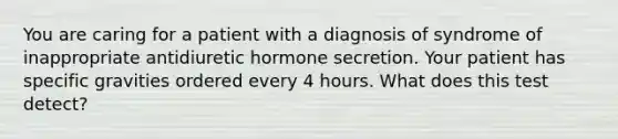 You are caring for a patient with a diagnosis of syndrome of inappropriate antidiuretic hormone secretion. Your patient has specific gravities ordered every 4 hours. What does this test detect?