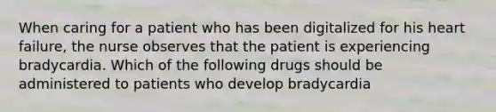 When caring for a patient who has been digitalized for his heart failure, the nurse observes that the patient is experiencing bradycardia. Which of the following drugs should be administered to patients who develop bradycardia