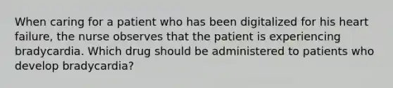 When caring for a patient who has been digitalized for his heart failure, the nurse observes that the patient is experiencing bradycardia. Which drug should be administered to patients who develop bradycardia?