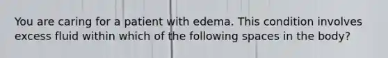 You are caring for a patient with edema. This condition involves excess fluid within which of the following spaces in the body?