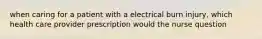 when caring for a patient with a electrical burn injury, which health care provider prescription would the nurse question