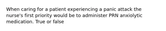 When caring for a patient experiencing a panic attack the nurse's first priority would be to administer PRN anxiolytic medication. True or false