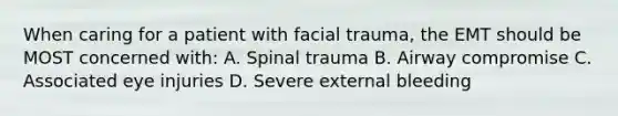 When caring for a patient with facial trauma, the EMT should be MOST concerned with: A. Spinal trauma B. Airway compromise C. Associated eye injuries D. Severe external bleeding