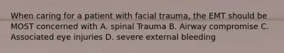 When caring for a patient with facial trauma, the EMT should be MOST concerned with A. spinal Trauma B. Airway compromise C. Associated eye injuries D. severe external bleeding