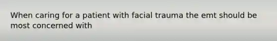 When caring for a patient with facial trauma the emt should be most concerned with