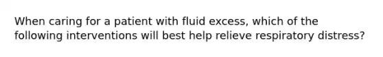 When caring for a patient with fluid excess, which of the following interventions will best help relieve respiratory distress?