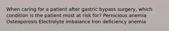 When caring for a patient after gastric bypass surgery, which condition is the patient most at risk for? Pernicious anemia Osteoporosis Electrolyte imbalance Iron deficiency anemia