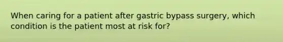 When caring for a patient after gastric bypass surgery, which condition is the patient most at risk for?