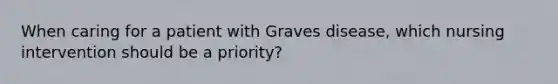 When caring for a patient with Graves disease, which nursing intervention should be a priority?