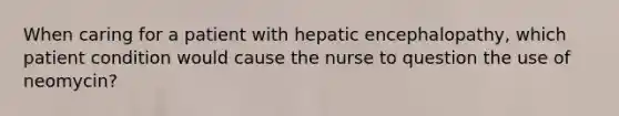 When caring for a patient with hepatic encephalopathy, which patient condition would cause the nurse to question the use of neomycin?