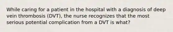 While caring for a patient in the hospital with a diagnosis of deep vein thrombosis (DVT), the nurse recognizes that the most serious potential complication from a DVT is what?