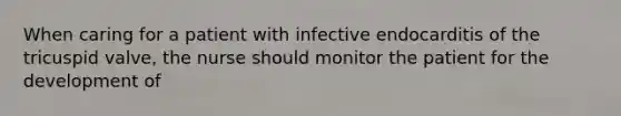 When caring for a patient with infective endocarditis of the tricuspid valve, the nurse should monitor the patient for the development of