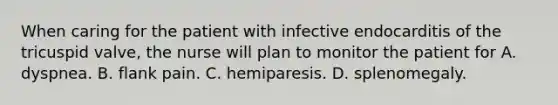 When caring for the patient with infective endocarditis of the tricuspid valve, the nurse will plan to monitor the patient for A. dyspnea. B. flank pain. C. hemiparesis. D. splenomegaly.