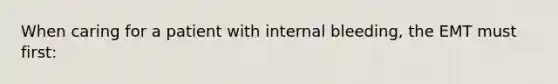 When caring for a patient with internal bleeding, the EMT must first: