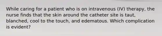 While caring for a patient who is on intravenous (IV) therapy, the nurse finds that the skin around the catheter site is taut, blanched, cool to the touch, and edematous. Which complication is evident?