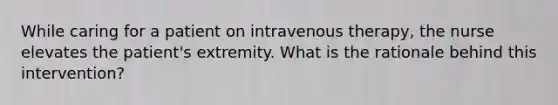 While caring for a patient on intravenous therapy, the nurse elevates the patient's extremity. What is the rationale behind this intervention?