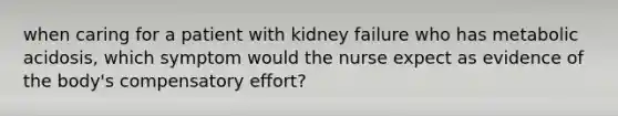 when caring for a patient with kidney failure who has metabolic acidosis, which symptom would the nurse expect as evidence of the body's compensatory effort?