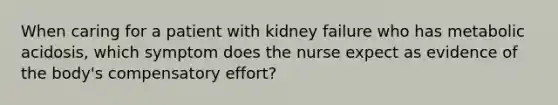 When caring for a patient with kidney failure who has metabolic acidosis, which symptom does the nurse expect as evidence of the body's compensatory effort?