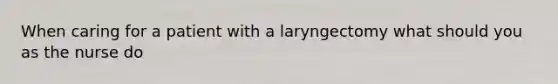 When caring for a patient with a laryngectomy what should you as the nurse do