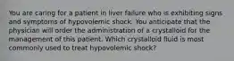 You are caring for a patient in liver failure who is exhibiting signs and symptoms of hypovolemic shock. You anticipate that the physician will order the administration of a crystalloid for the management of this patient. Which crystalloid fluid is most commonly used to treat hypovolemic shock?