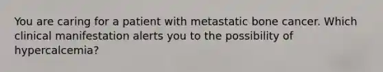 You are caring for a patient with metastatic bone cancer. Which clinical manifestation alerts you to the possibility of hypercalcemia?