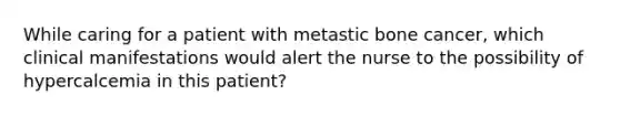 While caring for a patient with metastic bone cancer, which clinical manifestations would alert the nurse to the possibility of hypercalcemia in this patient?