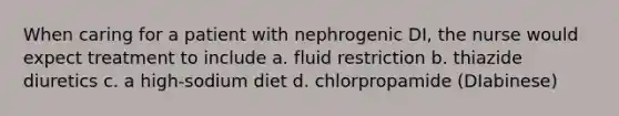 When caring for a patient with nephrogenic DI, the nurse would expect treatment to include a. fluid restriction b. thiazide diuretics c. a high-sodium diet d. chlorpropamide (DIabinese)