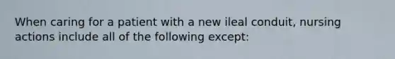 When caring for a patient with a new ileal conduit, nursing actions include all of the following except: