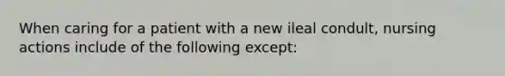 When caring for a patient with a new ileal condult, nursing actions include of the following except: