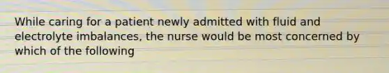 While caring for a patient newly admitted with fluid and electrolyte imbalances, the nurse would be most concerned by which of the following