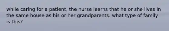 while caring for a patient, the nurse learns that he or she lives in the same house as his or her grandparents. what type of family is this?