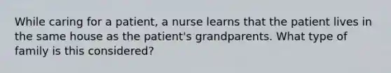 While caring for a patient, a nurse learns that the patient lives in the same house as the patient's grandparents. What type of family is this considered?