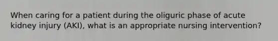 When caring for a patient during the oliguric phase of acute kidney injury (AKI), what is an appropriate nursing intervention?