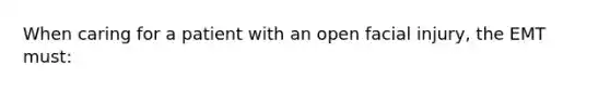 When caring for a patient with an open facial injury, the EMT must: