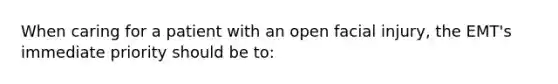 When caring for a patient with an open facial injury, the EMT's immediate priority should be to: