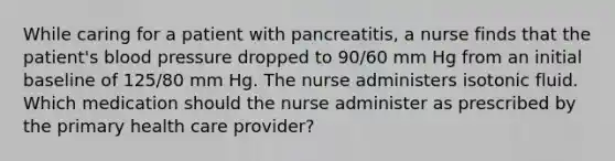 While caring for a patient with pancreatitis, a nurse finds that the patient's blood pressure dropped to 90/60 mm Hg from an initial baseline of 125/80 mm Hg. The nurse administers isotonic fluid. Which medication should the nurse administer as prescribed by the primary health care provider?