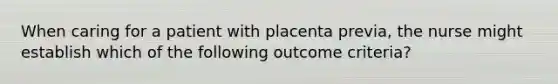 When caring for a patient with placenta previa, the nurse might establish which of the following outcome criteria?