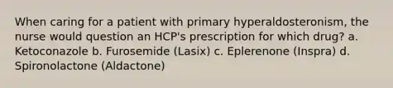 When caring for a patient with primary hyperaldosteronism, the nurse would question an HCP's prescription for which drug? a. Ketoconazole b. Furosemide (Lasix) c. Eplerenone (Inspra) d. Spironolactone (Aldactone)