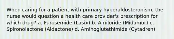 When caring for a patient with primary hyperaldosteronism, the nurse would question a health care provider's prescription for which drug? a. Furosemide (Lasix) b. Amiloride (Midamor) c. Spironolactone (Aldactone) d. Aminoglutethimide (Cytadren)