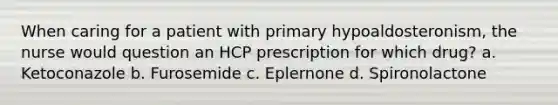 When caring for a patient with primary hypoaldosteronism, the nurse would question an HCP prescription for which drug? a. Ketoconazole b. Furosemide c. Eplernone d. Spironolactone