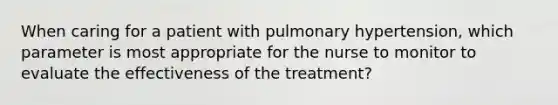 When caring for a patient with pulmonary hypertension, which parameter is most appropriate for the nurse to monitor to evaluate the effectiveness of the treatment?