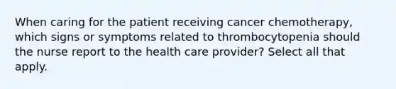 When caring for the patient receiving cancer chemotherapy, which signs or symptoms related to thrombocytopenia should the nurse report to the health care provider? Select all that apply.