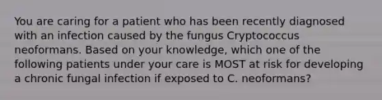 You are caring for a patient who has been recently diagnosed with an infection caused by the fungus Cryptococcus neoformans. Based on your knowledge, which one of the following patients under your care is MOST at risk for developing a chronic fungal infection if exposed to C. neoformans?