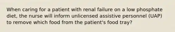 When caring for a patient with renal failure on a low phosphate diet, the nurse will inform unlicensed assistive personnel (UAP) to remove which food from the patient's food tray?