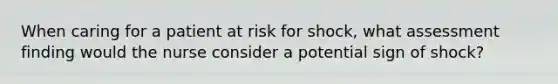 When caring for a patient at risk for shock, what assessment finding would the nurse consider a potential sign of shock?