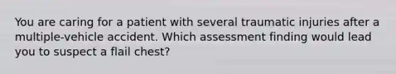 You are caring for a patient with several traumatic injuries after a multiple-vehicle accident. Which assessment finding would lead you to suspect a flail chest?