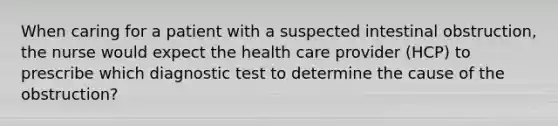 When caring for a patient with a suspected intestinal obstruction, the nurse would expect the health care provider (HCP) to prescribe which diagnostic test to determine the cause of the obstruction?