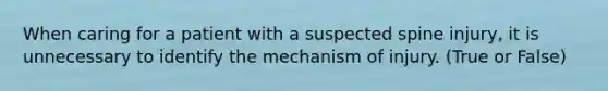 When caring for a patient with a suspected spine injury, it is unnecessary to identify the mechanism of injury. (True or False)